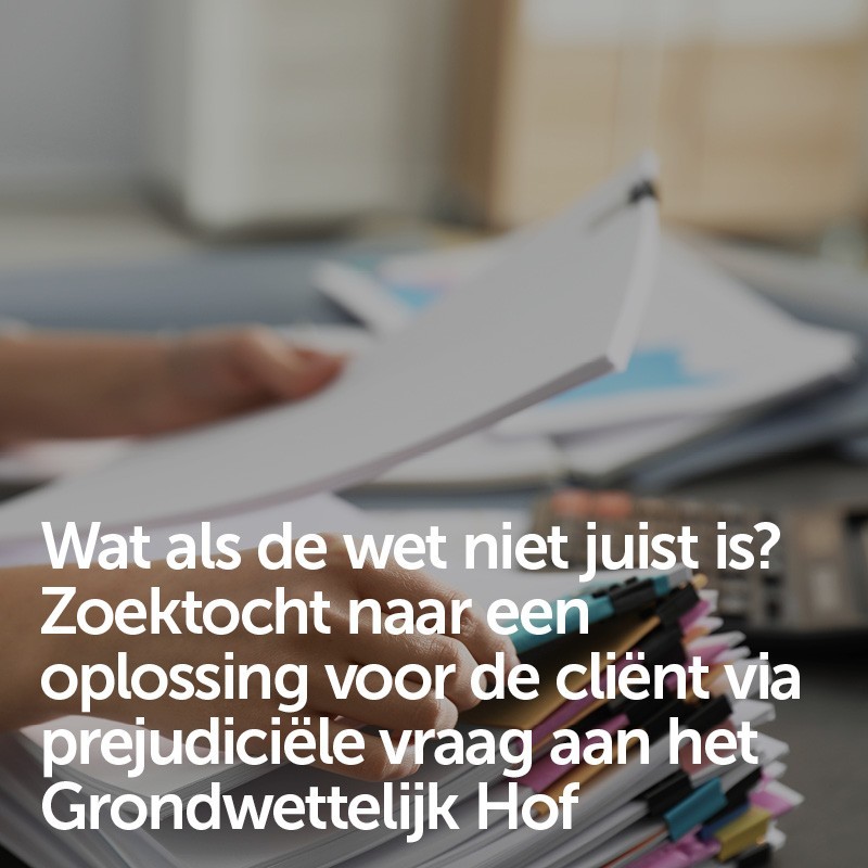 Wat als de wet niet juist is? Zoektocht naar een oplossing voor de cliënt via prejudiciële vraag aan het Grondwettelijk Hof
