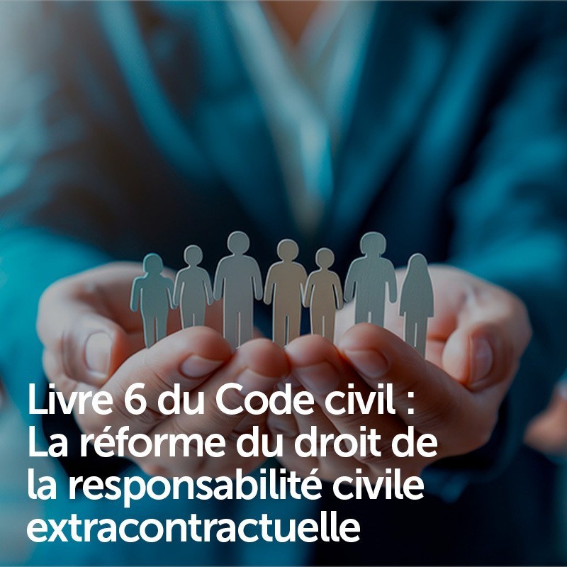 Livre 6 du Code civil : La réforme du droit de la responsabilité civile extracontractuelle Livre 6 du Code civil : La réforme du droit de la responsabilité civile extracontractuelle