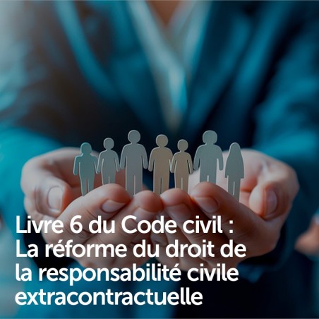 Livre 6 du Code civil : La réforme du droit de la responsabilité civile extracontractuelle