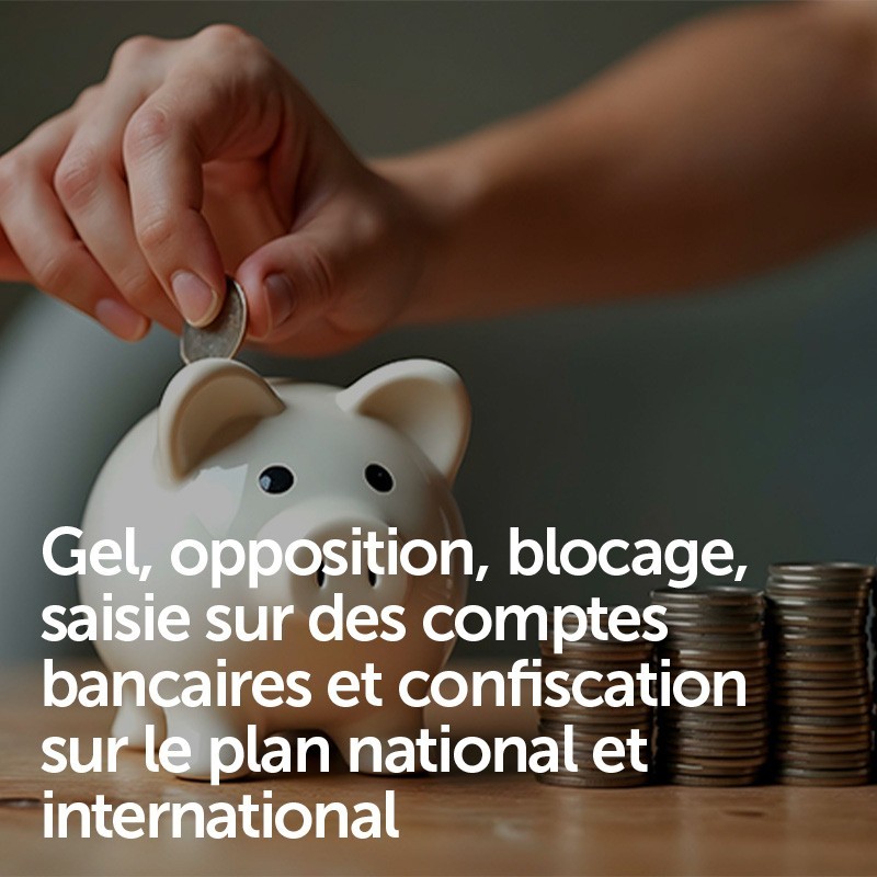 Gel, opposition, blocage, saisie sur des comptes bancaires et confiscation sur le plan national et international
