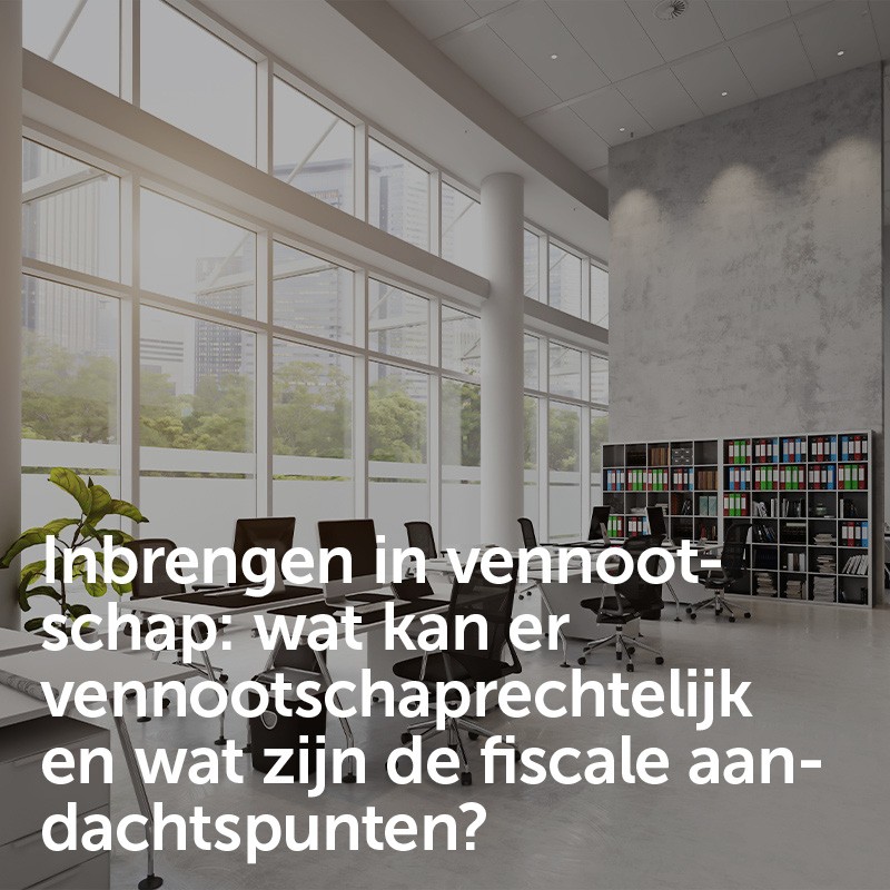Inbrengen in vennootschap: wat kan er vennootschaprechtelijk en wat zijn de fiscale aandachtspunten?